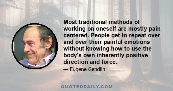 Most traditional methods of working on oneself are mostly pain centered. People get to repeat over and over their painful emotions without knowing how to use the body's own inherently positive direction and force.