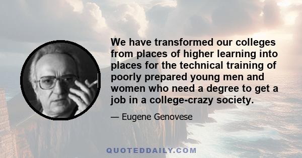 We have transformed our colleges from places of higher learning into places for the technical training of poorly prepared young men and women who need a degree to get a job in a college-crazy society.