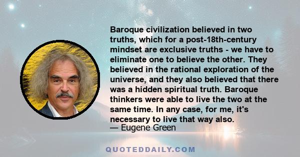 Baroque civilization believed in two truths, which for a post-18th-century mindset are exclusive truths - we have to eliminate one to believe the other. They believed in the rational exploration of the universe, and