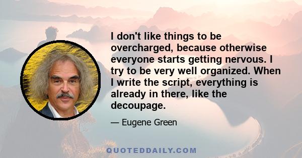 I don't like things to be overcharged, because otherwise everyone starts getting nervous. I try to be very well organized. When I write the script, everything is already in there, like the decoupage.