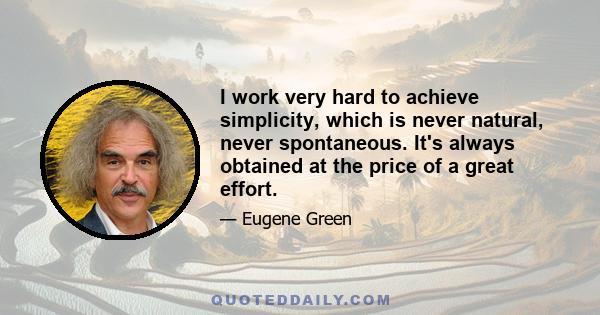 I work very hard to achieve simplicity, which is never natural, never spontaneous. It's always obtained at the price of a great effort.