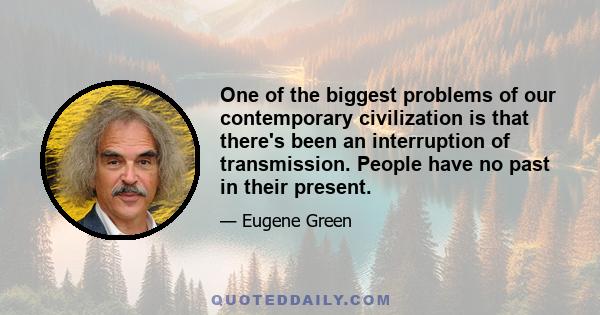 One of the biggest problems of our contemporary civilization is that there's been an interruption of transmission. People have no past in their present.