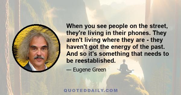 When you see people on the street, they're living in their phones. They aren't living where they are - they haven't got the energy of the past. And so it's something that needs to be reestablished.