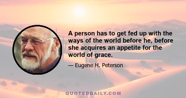 A person has to get fed up with the ways of the world before he, before she acquires an appetite for the world of grace.