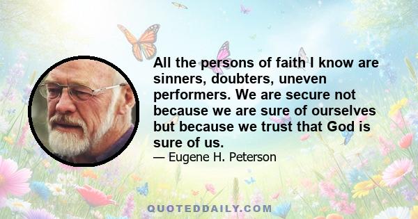 All the persons of faith I know are sinners, doubters, uneven performers. We are secure not because we are sure of ourselves but because we trust that God is sure of us.