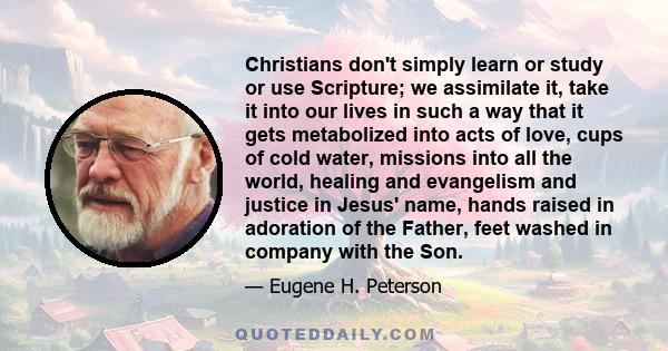 Christians don't simply learn or study or use Scripture; we assimilate it, take it into our lives in such a way that it gets metabolized into acts of love, cups of cold water, missions into all the world, healing and