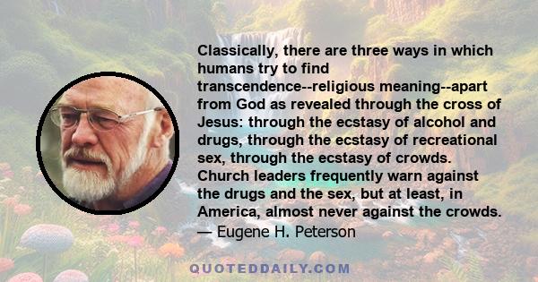 Classically, there are three ways in which humans try to find transcendence--religious meaning--apart from God as revealed through the cross of Jesus: through the ecstasy of alcohol and drugs, through the ecstasy of