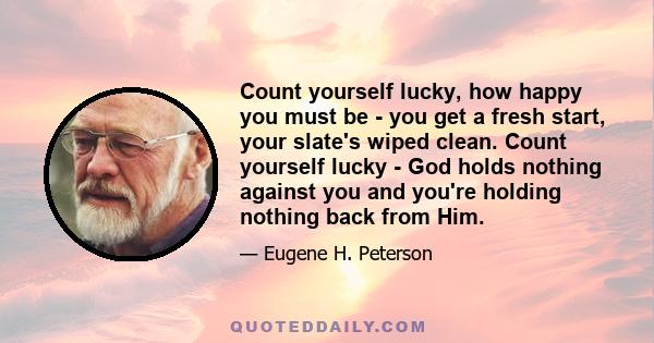 Count yourself lucky, how happy you must be - you get a fresh start, your slate's wiped clean. Count yourself lucky - God holds nothing against you and you're holding nothing back from Him.