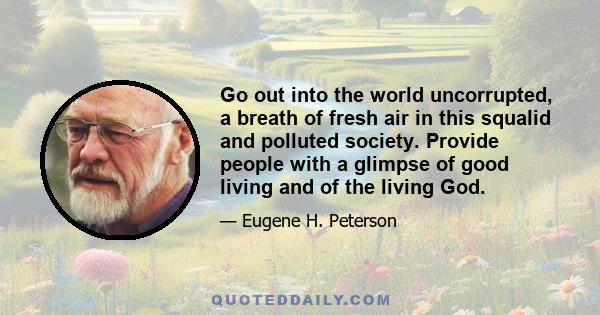 Go out into the world uncorrupted, a breath of fresh air in this squalid and polluted society. Provide people with a glimpse of good living and of the living God.