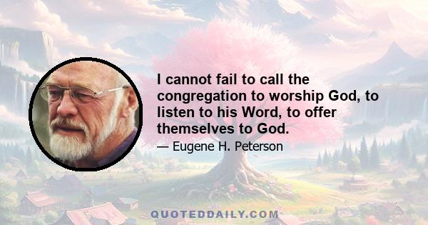 I cannot fail to call the congregation to worship God, to listen to his Word, to offer themselves to God.