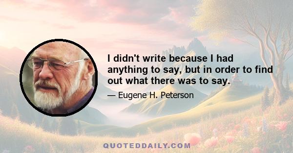 I didn't write because I had anything to say, but in order to find out what there was to say.