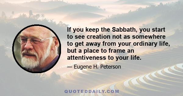 If you keep the Sabbath, you start to see creation not as somewhere to get away from your ordinary life, but a place to frame an attentiveness to your life.