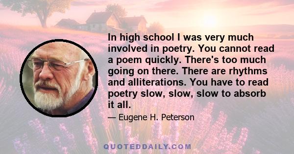 In high school I was very much involved in poetry. You cannot read a poem quickly. There's too much going on there. There are rhythms and alliterations. You have to read poetry slow, slow, slow to absorb it all.