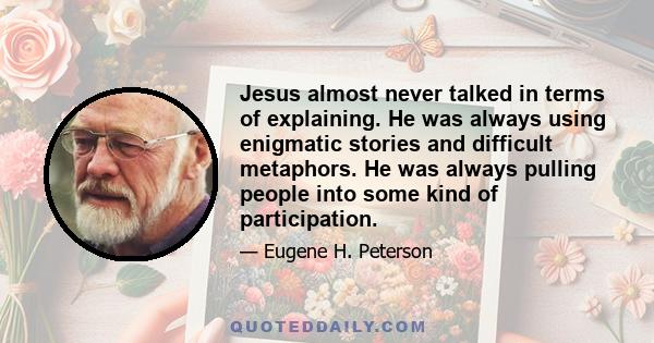 Jesus almost never talked in terms of explaining. He was always using enigmatic stories and difficult metaphors. He was always pulling people into some kind of participation.