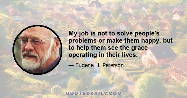 My job is not to solve people's problems or make them happy, but to help them see the grace operating in their lives.