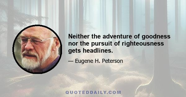 Neither the adventure of goodness nor the pursuit of righteousness gets headlines.