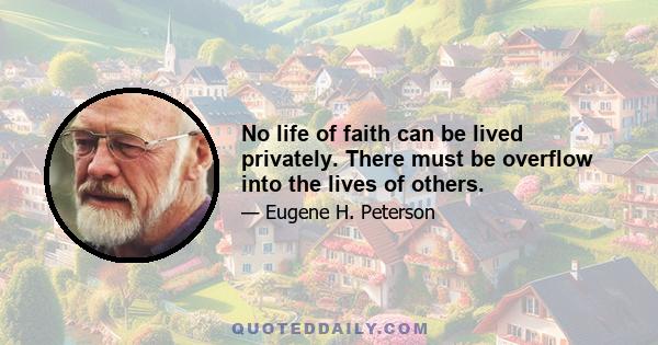 No life of faith can be lived privately. There must be overflow into the lives of others.