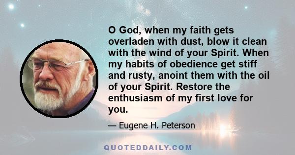 O God, when my faith gets overladen with dust, blow it clean with the wind of your Spirit. When my habits of obedience get stiff and rusty, anoint them with the oil of your Spirit. Restore the enthusiasm of my first