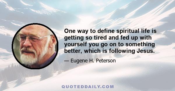 One way to define spiritual life is getting so tired and fed up with yourself you go on to something better, which is following Jesus.