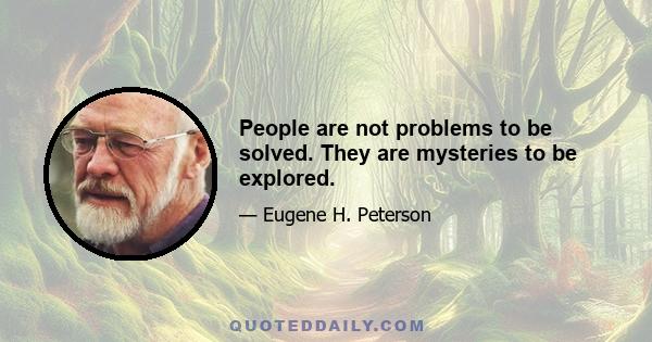 People are not problems to be solved. They are mysteries to be explored.