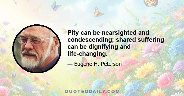 Pity can be nearsighted and condescending; shared suffering can be dignifying and life-changing.