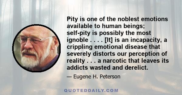 Pity is one of the noblest emotions available to human beings; self-pity is possibly the most ignoble . . . . [It] is an incapacity, a crippling emotional disease that severely distorts our perception of reality . . . a 