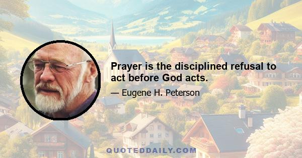 Prayer is the disciplined refusal to act before God acts.