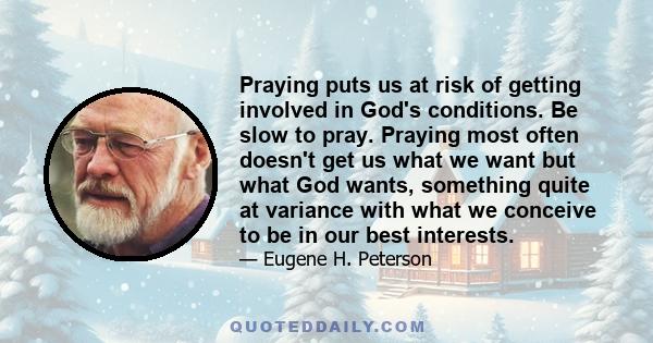 Praying puts us at risk of getting involved in God's conditions. Be slow to pray. Praying most often doesn't get us what we want but what God wants, something quite at variance with what we conceive to be in our best