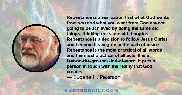 Repentance is a realization that what God wants from you and what you want from God are not going to be achieved by doing the same old things, thinking the same old thoughts. Repentance is a decision to follow Jesus