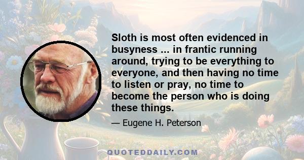 Sloth is most often evidenced in busyness ... in frantic running around, trying to be everything to everyone, and then having no time to listen or pray, no time to become the person who is doing these things.