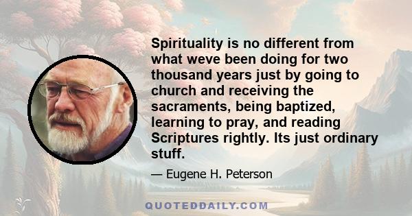 Spirituality is no different from what weve been doing for two thousand years just by going to church and receiving the sacraments, being baptized, learning to pray, and reading Scriptures rightly. Its just ordinary