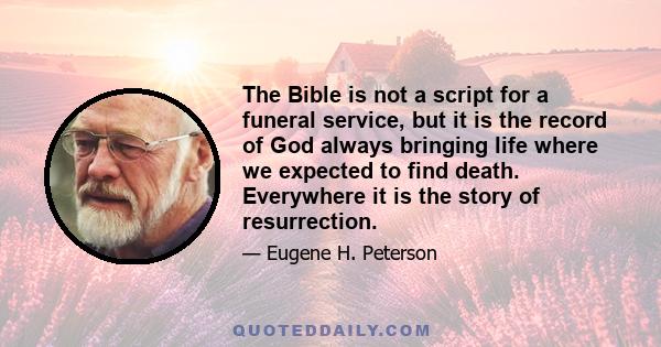 The Bible is not a script for a funeral service, but it is the record of God always bringing life where we expected to find death. Everywhere it is the story of resurrection.