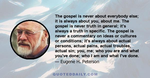 The gospel is never about everybody else; it is always about you, about me. The gospel is never truth in general; it's always a truth in specific. The gospel is never a commentary on ideas or cultures or conditions;