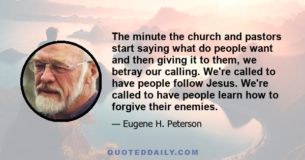 The minute the church and pastors start saying what do people want and then giving it to them, we betray our calling. We're called to have people follow Jesus. We're called to have people learn how to forgive their