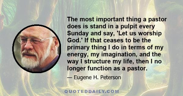 The most important thing a pastor does is stand in a pulpit every Sunday and say, 'Let us worship God.' If that ceases to be the primary thing I do in terms of my energy, my imagination, and the way I structure my life, 