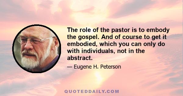 The role of the pastor is to embody the gospel. And of course to get it embodied, which you can only do with individuals, not in the abstract.