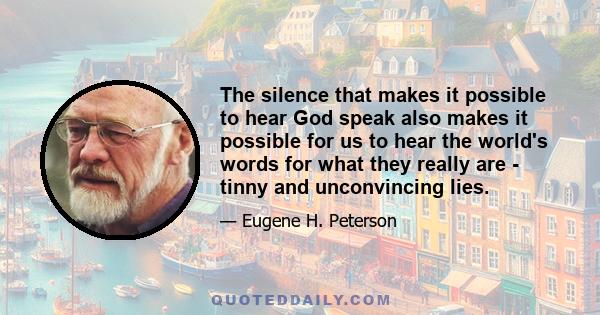 The silence that makes it possible to hear God speak also makes it possible for us to hear the world's words for what they really are - tinny and unconvincing lies.