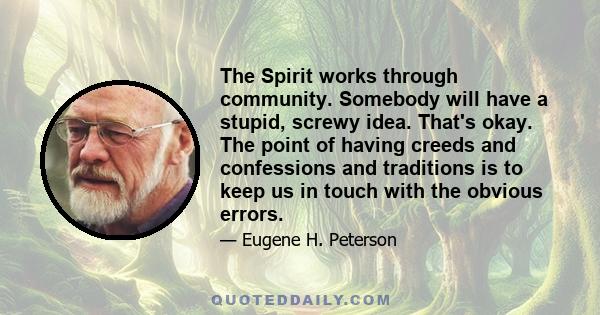 The Spirit works through community. Somebody will have a stupid, screwy idea. That's okay. The point of having creeds and confessions and traditions is to keep us in touch with the obvious errors.