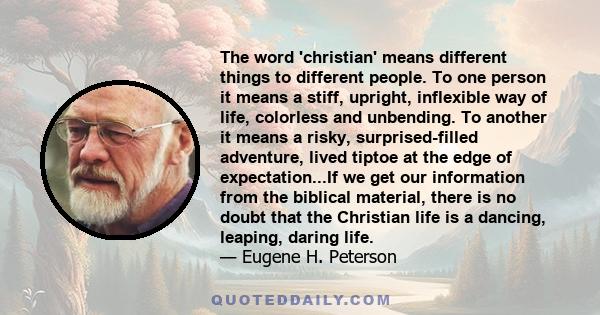 The word 'christian' means different things to different people. To one person it means a stiff, upright, inflexible way of life, colorless and unbending. To another it means a risky, surprised-filled adventure, lived