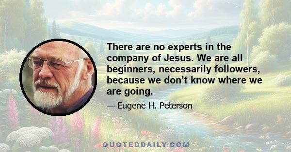 There are no experts in the company of Jesus. We are all beginners, necessarily followers, because we don’t know where we are going.