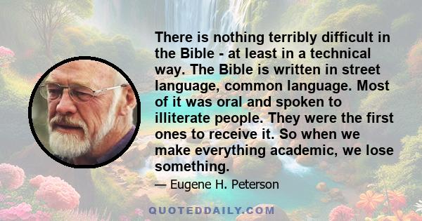 There is nothing terribly difficult in the Bible - at least in a technical way. The Bible is written in street language, common language. Most of it was oral and spoken to illiterate people. They were the first ones to