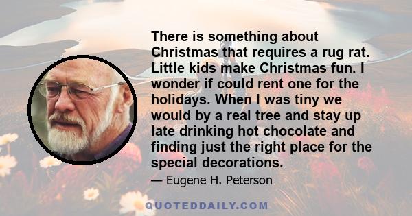 There is something about Christmas that requires a rug rat. Little kids make Christmas fun. I wonder if could rent one for the holidays. When I was tiny we would by a real tree and stay up late drinking hot chocolate