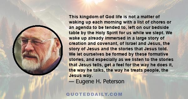 This kingdom of God life is not a matter of waking up each morning with a list of chores or an agenda to be tended to, left on our bedside table by the Holy Spirit for us while we slept. We wake up already immersed in a 