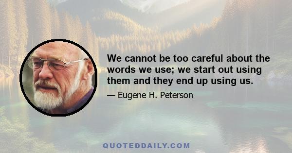 We cannot be too careful about the words we use; we start out using them and they end up using us.