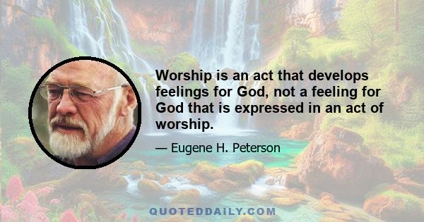 Worship is an act that develops feelings for God, not a feeling for God that is expressed in an act of worship.