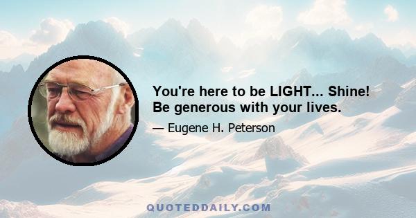 You're here to be LIGHT... Shine! Be generous with your lives.