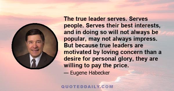 The true leader serves. Serves people. Serves their best interests, and in doing so will not always be popular, may not always impress. But because true leaders are motivated by loving concern than a desire for personal 