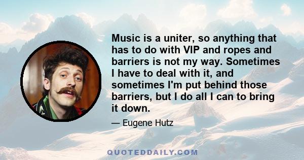 Music is a uniter, so anything that has to do with VIP and ropes and barriers is not my way. Sometimes I have to deal with it, and sometimes I'm put behind those barriers, but I do all I can to bring it down.