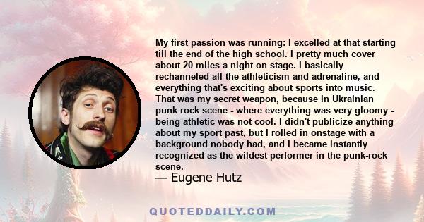 My first passion was running: I excelled at that starting till the end of the high school. I pretty much cover about 20 miles a night on stage. I basically rechanneled all the athleticism and adrenaline, and everything