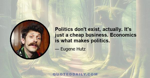 Politics don't exist, actually. It's just a cheap business. Economics is what makes politics.